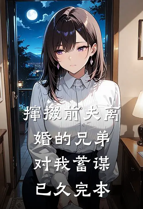 撺掇前夫离婚的兄弟对我蓄谋已久完本