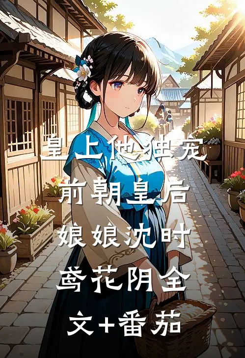 皇上他独宠前朝皇后娘娘沈时鸢花阴全文+番茄
