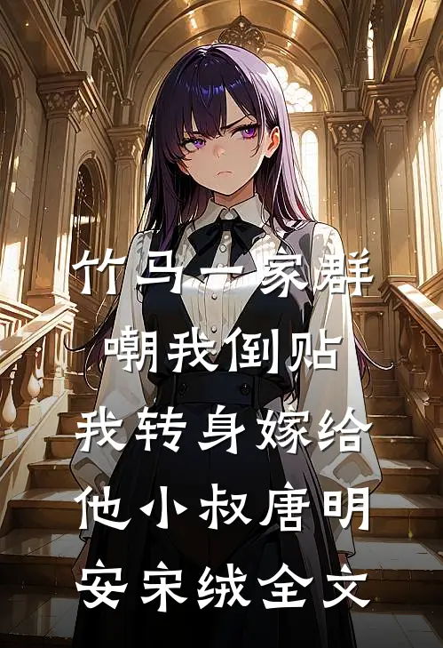 竹马一家群嘲我倒贴，我转身嫁给他小叔唐明安宋绒全文