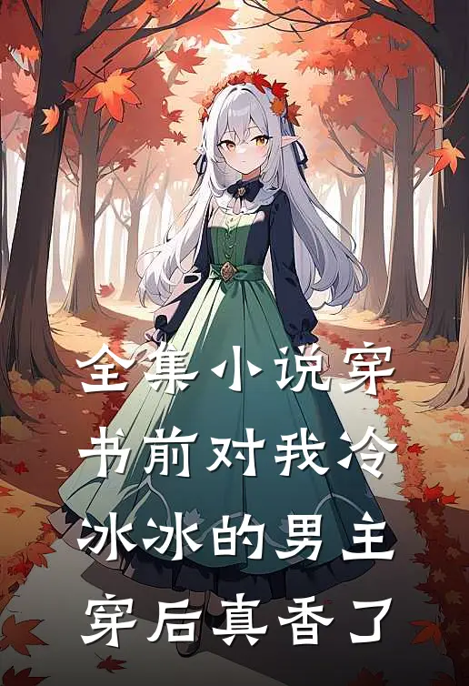 全集小说穿书前对我冷冰冰的男主穿后真香了
