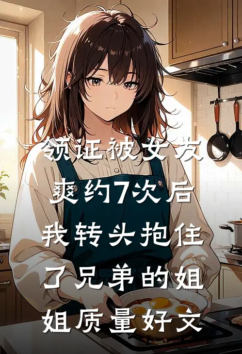 领证被女友爽约7次后，我转头抱住了兄弟的姐姐质量好文