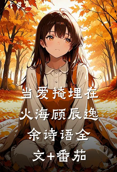 当爱掩埋在火海顾辰逸余诗语全文+番茄