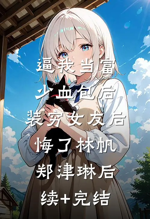 逼我当富少血包后，装穷女友后悔了林帆郑津琳后续+完结