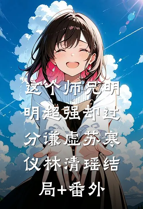 这个师兄明明超强却过分谦虚苏寒仪林清瑶结局+番外