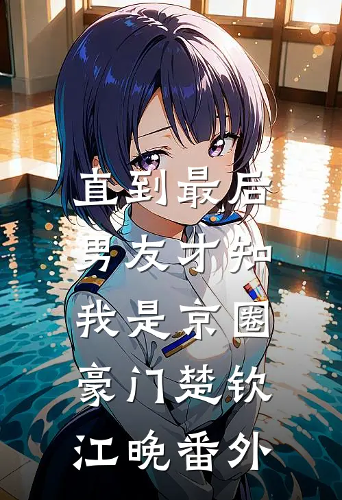 直到最后，男友才知我是京圈豪门楚钦江晚番外