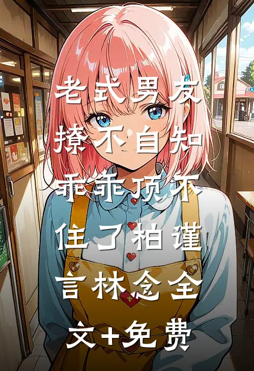 老式男友撩不自知，乖乖顶不住了柏谨言林念全文+免费