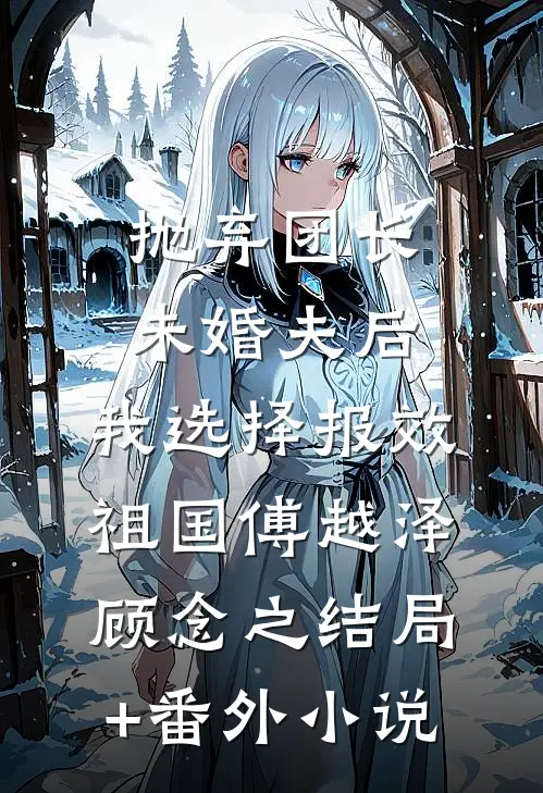 抛弃团长未婚夫后，我选择报效祖国傅越泽顾念之结局+番外小说