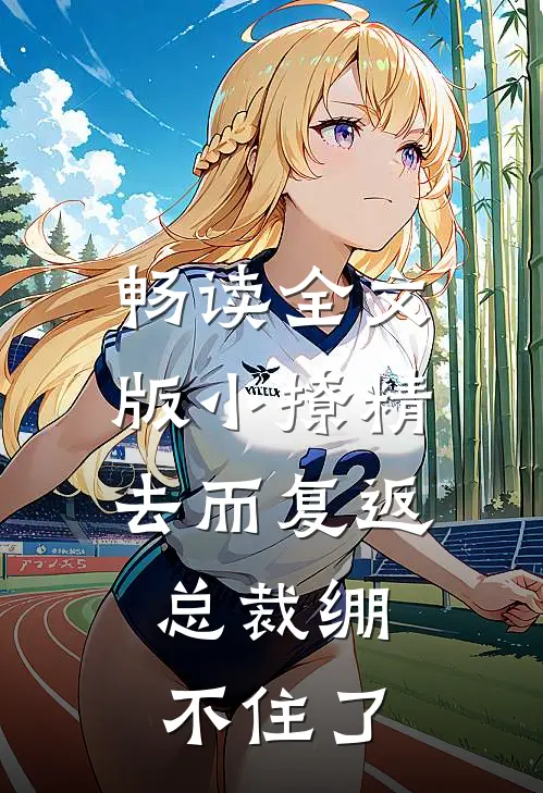 畅读全文版小撩精去而复返，总裁绷不住了
