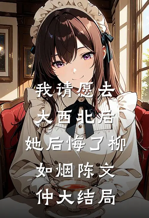 我请愿去大西北后，她后悔了柳如烟陈文仲大结局