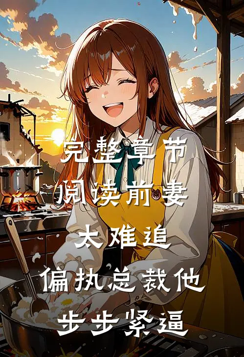 完整章节阅读前妻太难追，偏执总裁他步步紧逼
