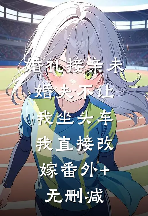 婚礼接亲未婚夫不让我坐头车，我直接改嫁番外+无删减
