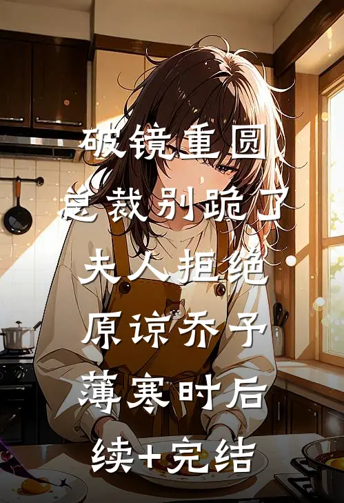 破镜重圆：总裁别跪了，夫人拒绝原谅乔予薄寒时后续+完结
