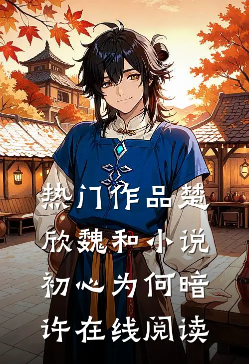 热门作品楚欣魏和小说_初心为何暗许在线阅读_