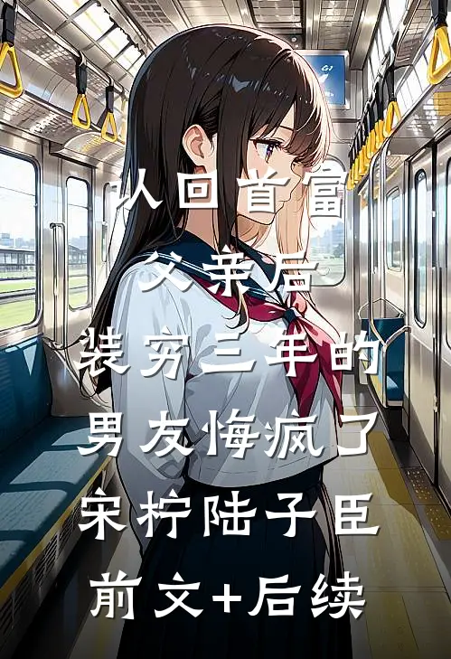 认回首富父亲后，装穷三年的男友悔疯了宋柠陆子臣前文+后续