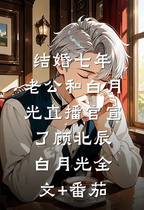 结婚七年，老公和白月光直播官宣了顾北辰白月光全文+番茄