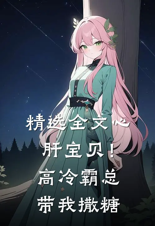 精选全文心肝宝贝！高冷霸总带我撒糖