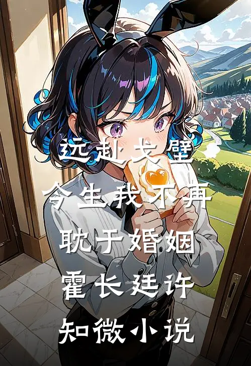 远赴戈壁，今生我不再耽于婚姻霍长廷许知微小说