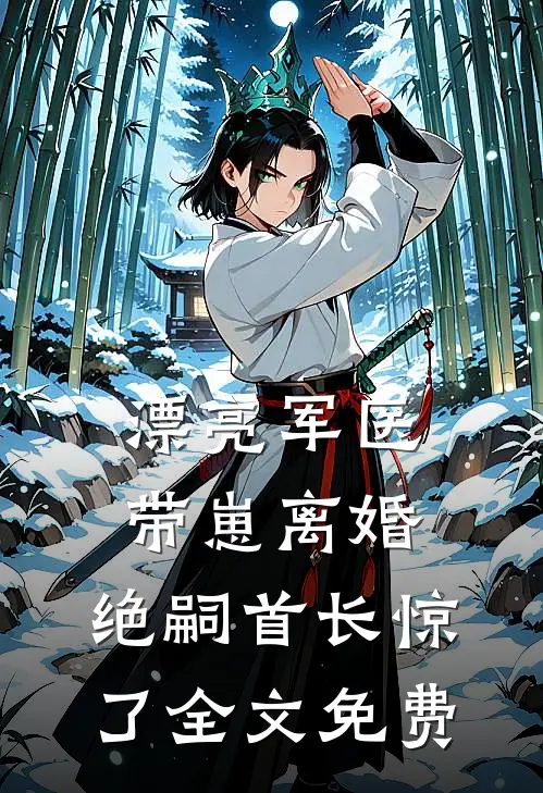 漂亮军医带崽离婚，绝嗣首长惊了全文免费