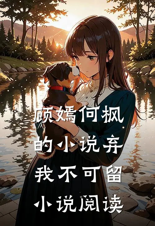 顾嫣何枫的小说弃我不可留小说阅读