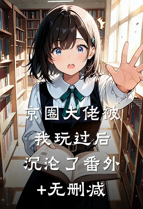 京圈大佬被我玩过后，沉沦了番外+无删减