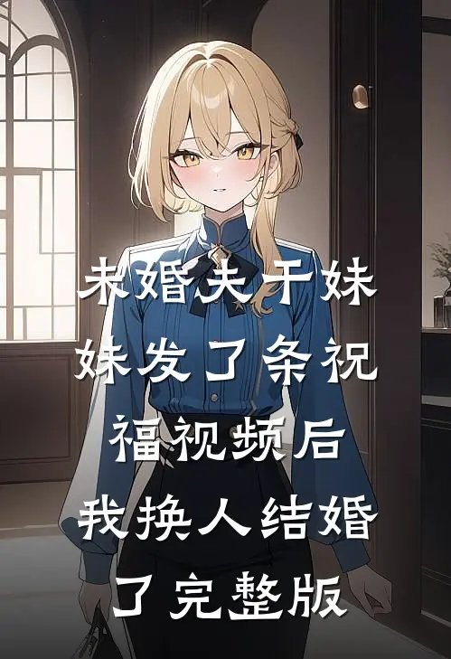 未婚夫干妹妹发了条祝福视频后，我换人结婚了完整版