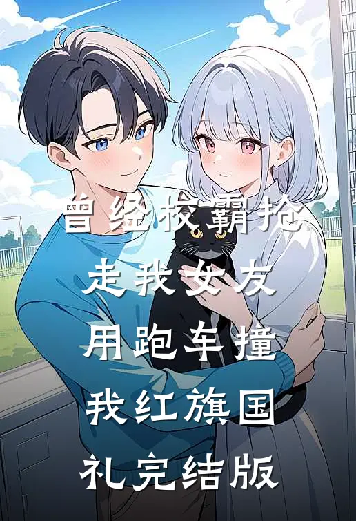 曾经校霸抢走我女友，用跑车撞我红旗国礼完结版
