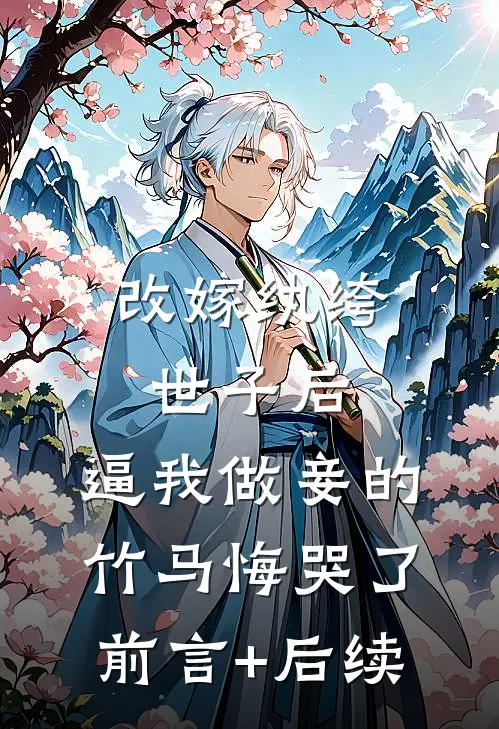 改嫁纨绔世子后，逼我做妾的竹马悔哭了前言+后续