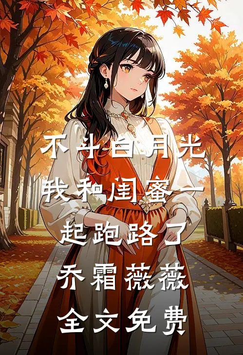 不斗白月光，我和闺蜜一起跑路了乔霜薇薇全文免费