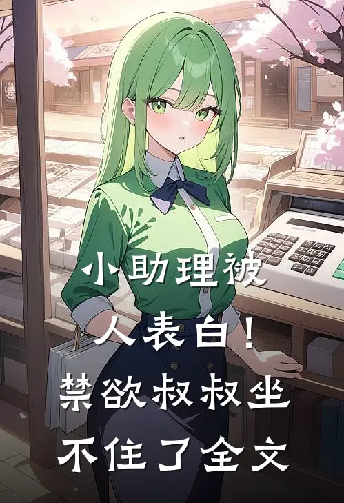 小助理被人表白！禁欲叔叔坐不住了全文