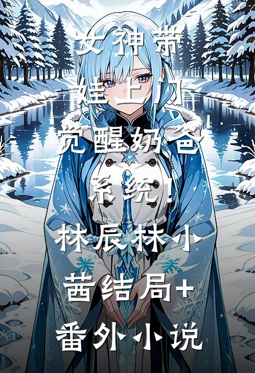 女神带娃上门，觉醒奶爸系统！林辰林小茜结局+番外小说