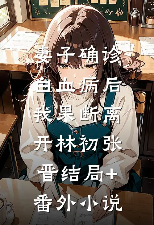 妻子确诊白血病后，我果断离开林初张晋结局+番外小说