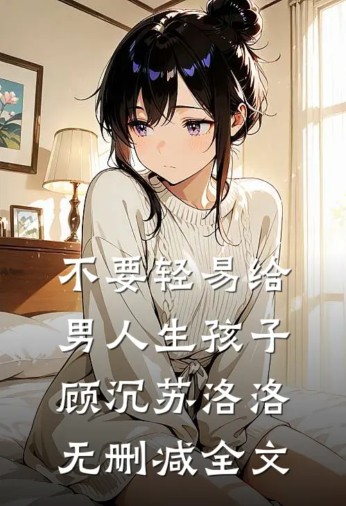 不要轻易给男人生孩子顾沉苏洛洛无删减全文