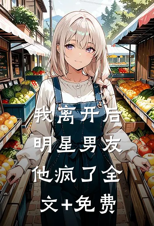 我离开后，明星男友他疯了全文+免费