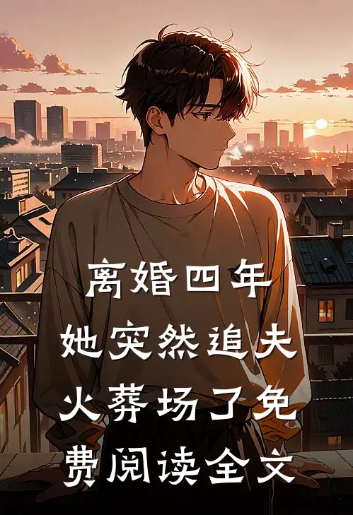 离婚四年，她突然追夫火葬场了免费阅读全文