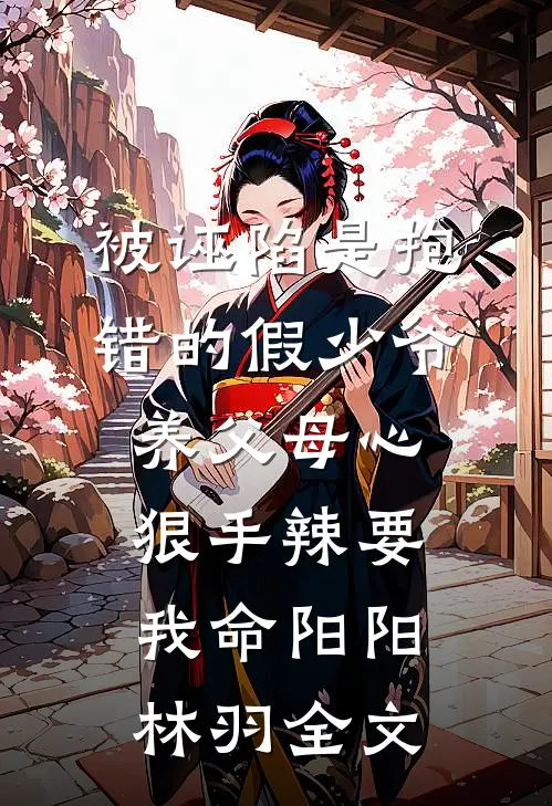 被诬陷是抱错的假少爷，养父母心狠手辣要我命阳阳林羽全文