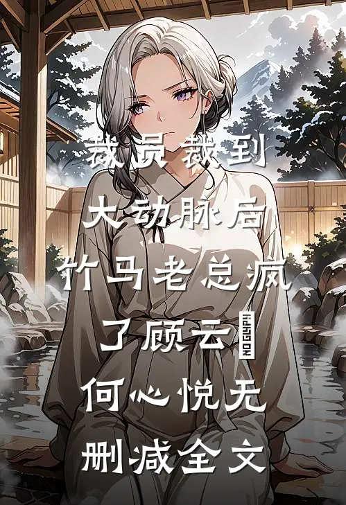 裁员裁到大动脉后，竹马老总疯了顾云璟何心悦无删减全文