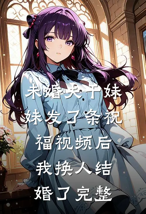 未婚夫干妹妹发了条祝福视频后，我换人结婚了完整