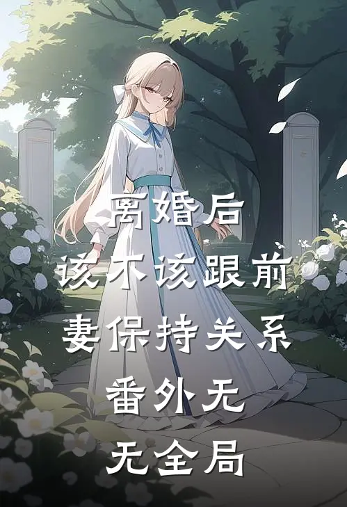 离婚后，该不该跟前妻保持关系：  番外无无全局
