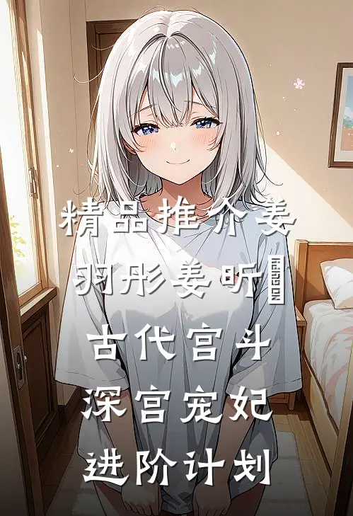 精品推介姜羽彤姜昕玥古代宫斗:深宫宠妃进阶计划