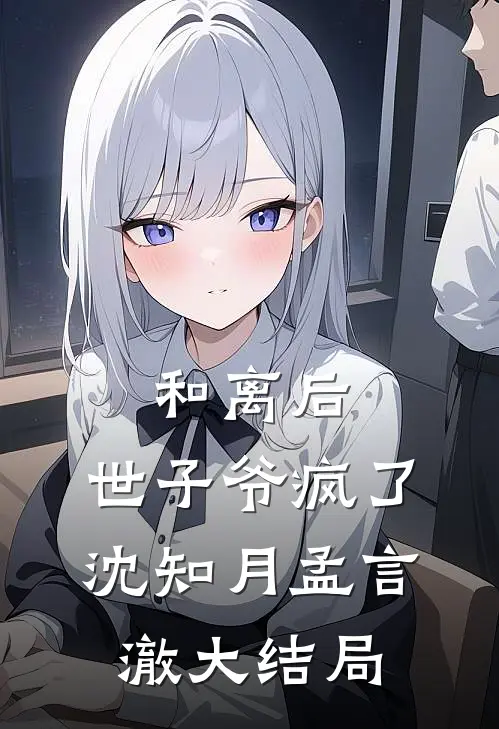 和离后，世子爷疯了沈知月孟言澈大结局