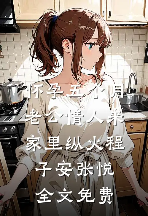 怀孕五个月，老公情人来家里纵火程子安张悦全文免费