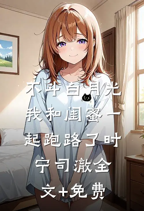 不斗白月光，我和闺蜜一起跑路了时宁司澈全文+免费