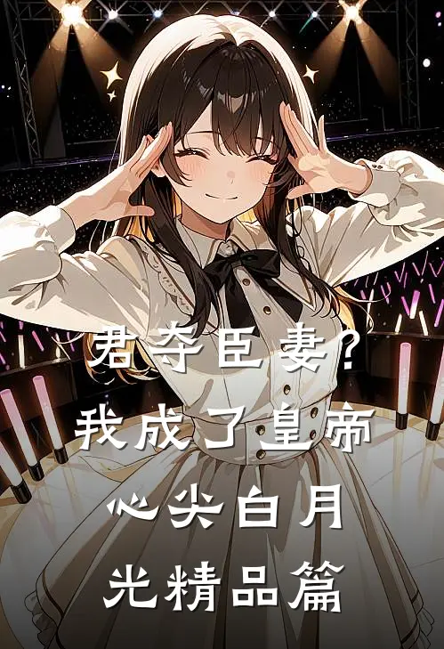 君夺臣妻？我成了皇帝心尖白月光精品篇