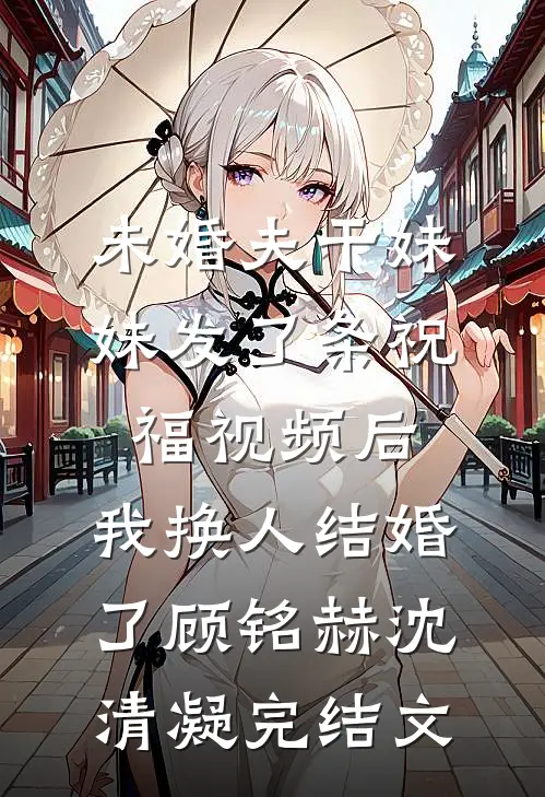 未婚夫干妹妹发了条祝福视频后，我换人结婚了顾铭赫沈清凝完结文