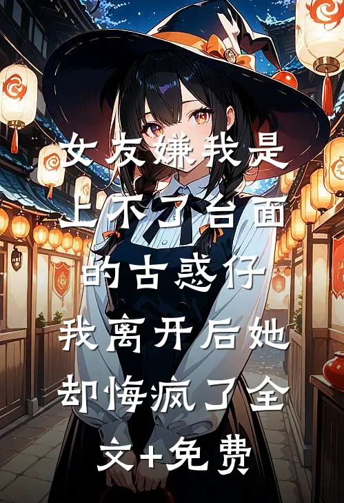 女友嫌我是上不了台面的古惑仔，我离开后她却悔疯了全文+免费
