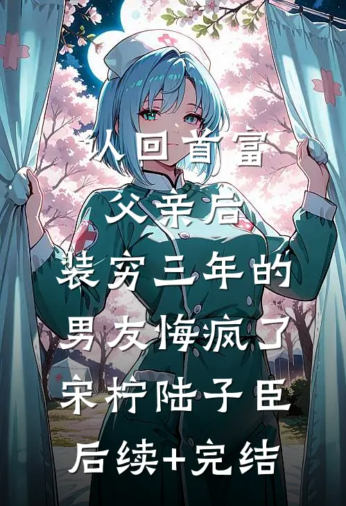 认回首富父亲后，装穷三年的男友悔疯了宋柠陆子臣后续+完结