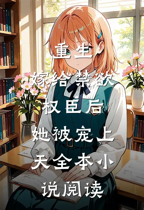 重生嫁给禁欲权臣后,她被宠上天全本阅读免费