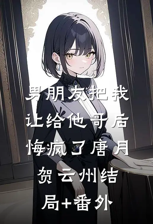 男朋友把我让给他哥后，悔疯了唐月贺云州结局+番外