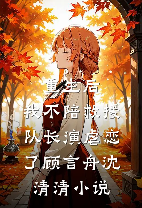 重生后，我不陪救援队长演虐恋了顾言舟沈清清小说