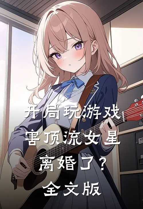 开局玩游戏，害顶流女星离婚了？全文版